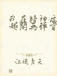 我在精神病院笔趣阁无弹窗