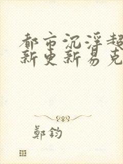 都市沉浮超前最新更新易克1