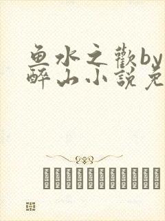 鱼水之欢by狄醉山小说免费阅读