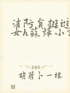 消防员挺进乖乖女h苏烨小说