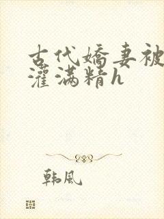 古代娇妻被邻居灌满精h