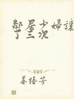 邻居少妇让我爽了三次