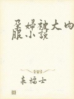 孕妇被大肉楱征服小说