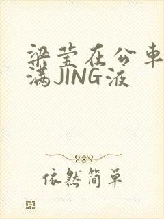 梁莹在公车被灌满JING液