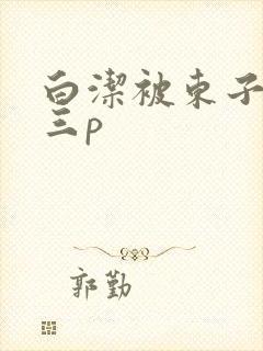 白洁被东子老二三p