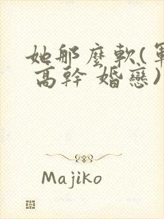 她那么软(军婚 高干 婚恋)完结