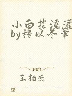 小白花浇灌日常by穆以冬笔趣阁