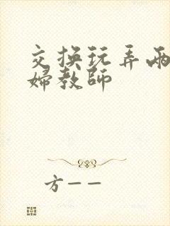 交换玩弄两个美妇教师