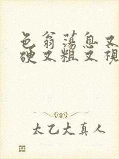 色翁荡息又大又硬又粗又视频图片