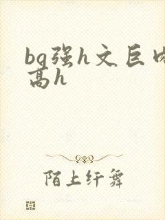 bg强h文巨肉高h