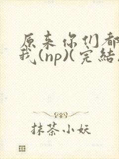 原来你们都想上我(np)(完结)