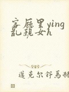 客厅里ying乱亲女h