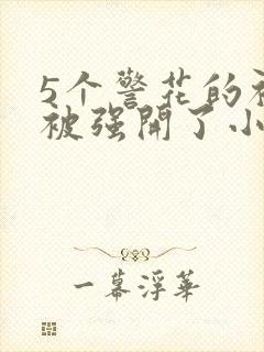 5个警花的初苞被强开了小说