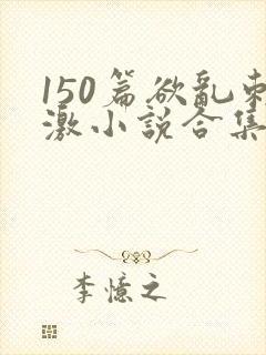 150篇欲乱刺激小说合集