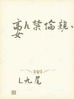 高h禁伦亲小幺女