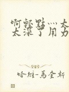 《啊轻点灬太粗嗯太深了用力电影》小说封面