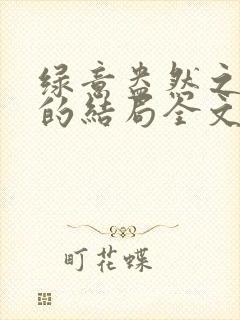 绿意盎然之小东的结局全文笔趣阁在线阅读