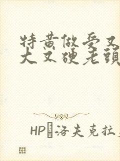 特黄做受又粗又大又硬老头