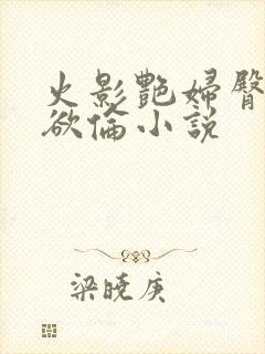 火影艳妇臀荡乳欲伦小说