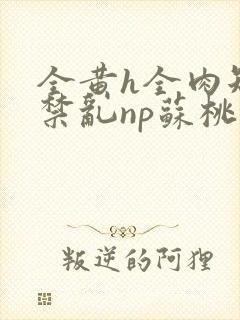 全黄h全肉短篇禁乱np苏桃