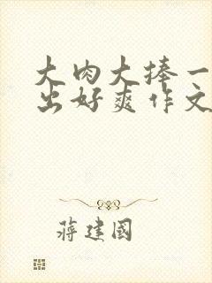 大肉大捧一进一出好爽作文