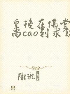 皇后在佛堂被和尚cao到求饶