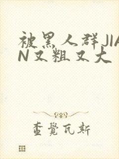 被黑人群JIAN又粗又大