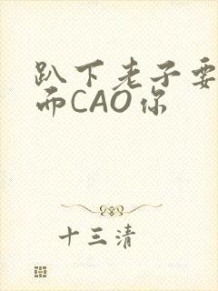 趴下老子要从后面CAO你