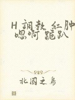H 调教 红肿 嗯啊 跪趴