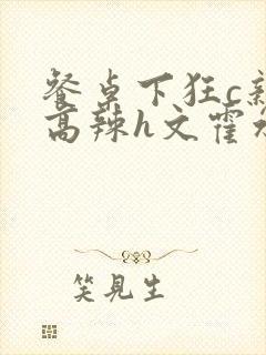 餐桌下狂c亲女高辣h文霍水