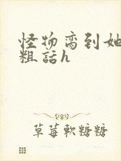 怪物脔到她哭h粗话h