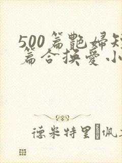 500篇艳妇短篇合换爱小说