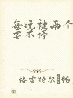 每晚被两个师傅要不停