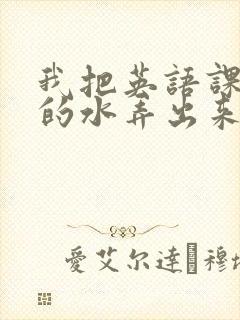 我把英语课代表的水弄出来了