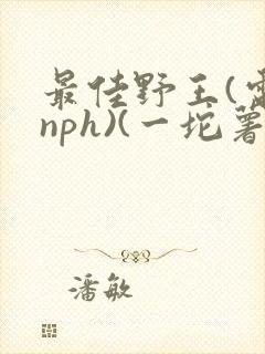 最佳野王(电竞nph)(一坨薯饼)_
