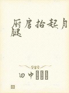 厨房抬起月月的腿