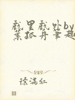 戏里戏外by一叶孤舟笔趣阁