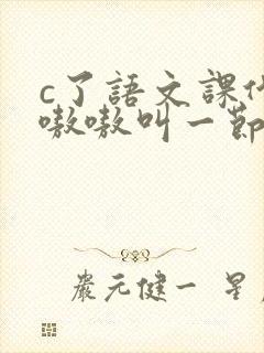 c了语文课代表嗷嗷叫一节课文