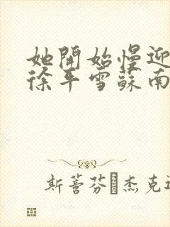 她开始慢迎迎合徐平雪苏南风