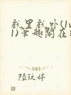 戏里戏外(1v1)笔趣阁在线阅读一叶孤舟