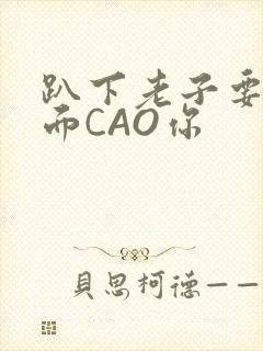 趴下老子要从后面CAO你