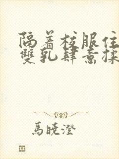 隔着校服住她的双乳肆意揉