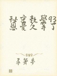秘密教学93话恩爱久等了免费阅读