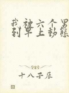 我被六个男人躁到早上动态图