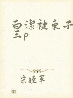 白洁被东子老二三p