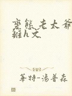 变态老太爷调教雏h文