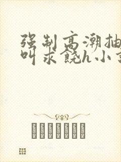 强制高潮抽搐哭叫求饶h小说