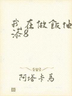 我在做饭他在下添8