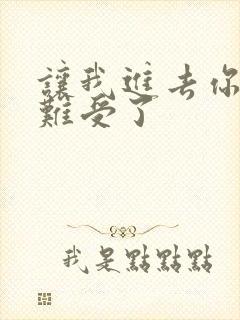 让我进去你就不难受了