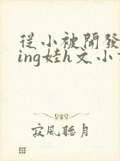 从小被开发成ying娃h文小说